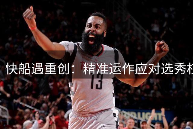 快船遇重创：精准运作应对选秀权缺失挑战